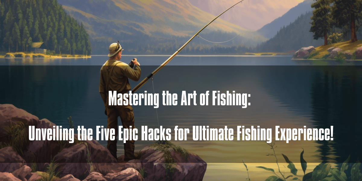 Mastering the Art of Fishing: Unveiling the Five Epic Hacks for Ultimate Fishing Experience!